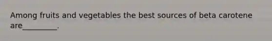Among fruits and vegetables the best sources of beta carotene are_________.