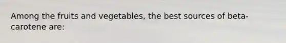 Among the fruits and vegetables, the best sources of beta-carotene are: