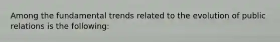 Among the fundamental trends related to the evolution of public relations is the following:
