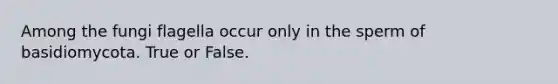 Among the fungi flagella occur only in the sperm of basidiomycota. True or False.