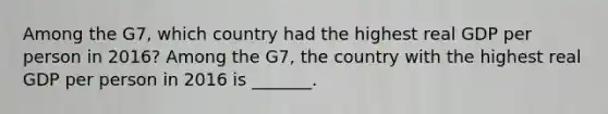 Among the​ G7, which country had the highest real GDP per person in​ 2016? Among the​ G7, the country with the highest real GDP per person in 2016 is​ _______.