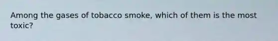 Among the gases of tobacco smoke, which of them is the most toxic?