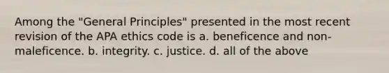 Among the "General Principles" presented in the most recent revision of the APA ethics code is a. beneficence and non-maleficence. b. integrity. c. justice. d. all of the above