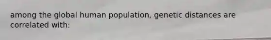 among the global human population, genetic distances are correlated with: