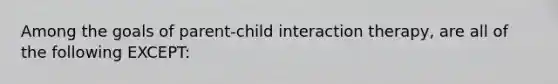 Among the goals of parent-child interaction therapy, are all of the following EXCEPT: