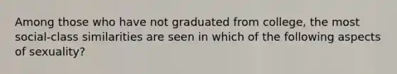 Among those who have not graduated from college, the most social-class similarities are seen in which of the following aspects of sexuality?