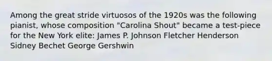 Among the great stride virtuosos of the 1920s was the following pianist, whose composition "Carolina Shout" became a test-piece for the New York elite: James P. Johnson Fletcher Henderson Sidney Bechet George Gershwin