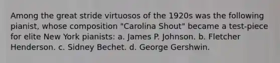 Among the great stride virtuosos of the 1920s was the following pianist, whose composition "Carolina Shout" became a test-piece for elite New York pianists: a. James P. Johnson. b. Fletcher Henderson. c. Sidney Bechet. d. George Gershwin.