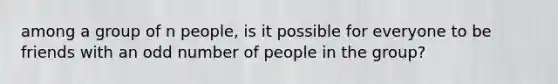 among a group of n people, is it possible for everyone to be friends with an odd number of people in the group?