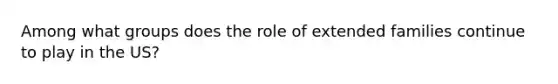 Among what groups does the role of extended families continue to play in the US?