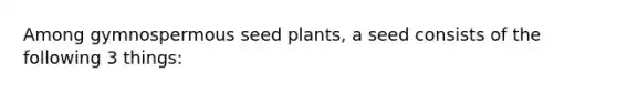 Among gymnospermous seed plants, a seed consists of the following 3 things: