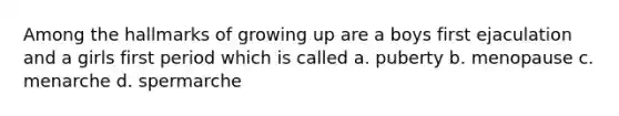 Among the hallmarks of growing up are a boys first ejaculation and a girls first period which is called a. puberty b. menopause c. menarche d. spermarche