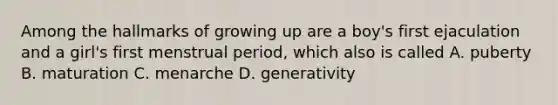 Among the hallmarks of growing up are a boy's first ejaculation and a girl's first menstrual period, which also is called A. puberty B. maturation C. menarche D. generativity