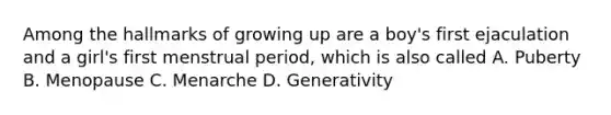 Among the hallmarks of growing up are a boy's first ejaculation and a girl's first menstrual period, which is also called A. Puberty B. Menopause C. Menarche D. Generativity