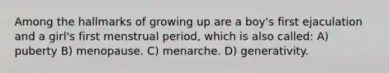 Among the hallmarks of growing up are a boy's first ejaculation and a girl's first menstrual period, which is also called: A) puberty B) menopause. C) menarche. D) generativity.