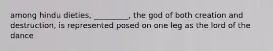 among hindu dieties, _________, the god of both creation and destruction, is represented posed on one leg as the lord of the dance