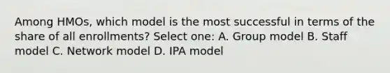 Among HMOs, which model is the most successful in terms of the share of all enrollments? Select one: A. Group model B. Staff model C. Network model D. IPA model