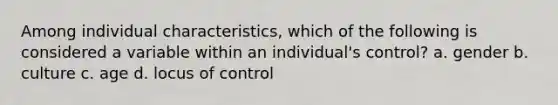 Among individual characteristics, which of the following is considered a variable within an individual's control? a. gender b. culture c. age d. locus of control