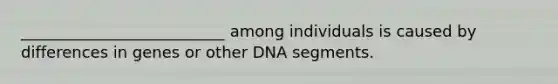 __________________________ among individuals is caused by differences in genes or other DNA segments.