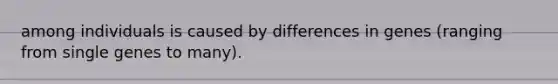 among individuals is caused by differences in genes (ranging from single genes to many).