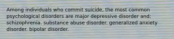 Among individuals who commit suicide, the most common psychological disorders are major depressive disorder and: schizophrenia. substance abuse disorder. generalized anxiety disorder. bipolar disorder.