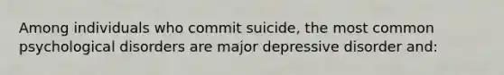 Among individuals who commit suicide, the most common psychological disorders are major depressive disorder and: