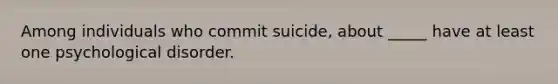 Among individuals who commit suicide, about _____ have at least one psychological disorder.