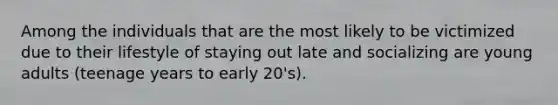 Among the individuals that are the most likely to be victimized due to their lifestyle of staying out late and socializing are young adults (teenage years to early 20's).