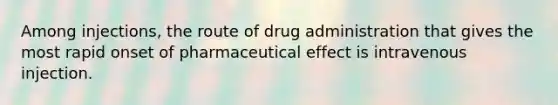 Among injections, the route of drug administration that gives the most rapid onset of pharmaceutical effect is intravenous injection.