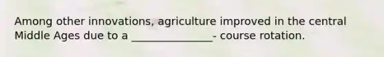 Among other innovations, agriculture improved in the central Middle Ages due to a _______________- course rotation.