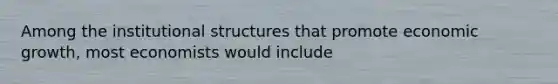 Among the institutional structures that promote economic growth, most economists would include