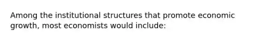 Among the institutional structures that promote economic growth, most economists would include: