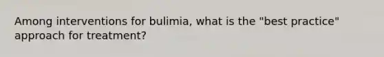 Among interventions for bulimia, what is the "best practice" approach for treatment?