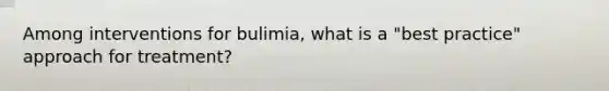 Among interventions for bulimia, what is a "best practice" approach for treatment?