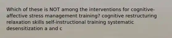 Which of these is NOT among the interventions for cognitive-affective stress management training? cognitive restructuring relaxation skills self-instructional training systematic desensitization a and c