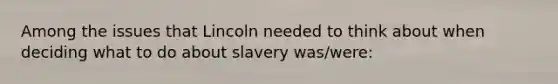 Among the issues that Lincoln needed to think about when deciding what to do about slavery was/were: