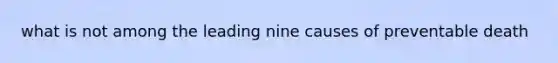 what is not among the leading nine causes of preventable death