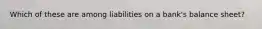 Which of these are among liabilities on a bank's balance sheet?