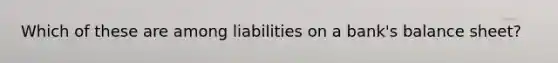 Which of these are among liabilities on a bank's balance sheet?