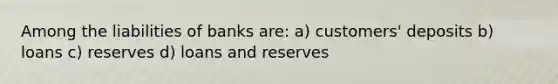 Among the liabilities of banks are: a) customers' deposits b) loans c) reserves d) loans and reserves