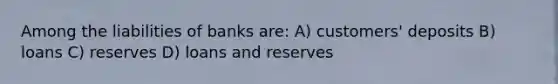 Among the liabilities of banks are: A) customers' deposits B) loans C) reserves D) loans and reserves