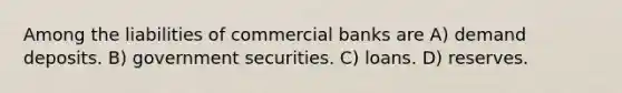 Among the liabilities of commercial banks are A) demand deposits. B) government securities. C) loans. D) reserves.