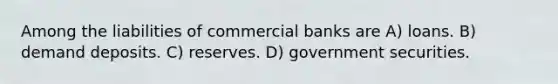 Among the liabilities of commercial banks are A) loans. B) demand deposits. C) reserves. D) government securities.