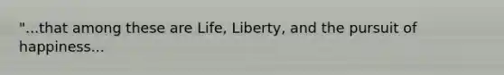 "...that among these are Life, Liberty, and the pursuit of happiness...