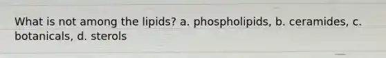 What is not among the lipids? a. phospholipids, b. ceramides, c. botanicals, d. sterols