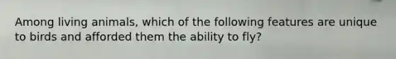 Among living animals, which of the following features are unique to birds and afforded them the ability to fly?