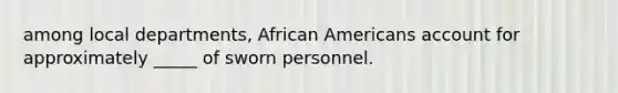 among local departments, African Americans account for approximately _____ of sworn personnel.