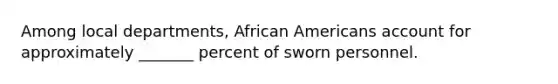 Among local departments, African Americans account for approximately _______ percent of sworn personnel.