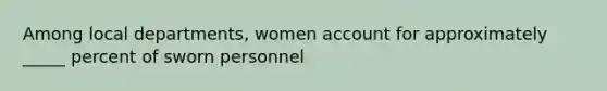 Among local departments, women account for approximately _____ percent of sworn personnel