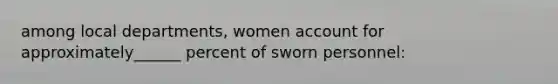 among local departments, women account for approximately______ percent of sworn personnel: